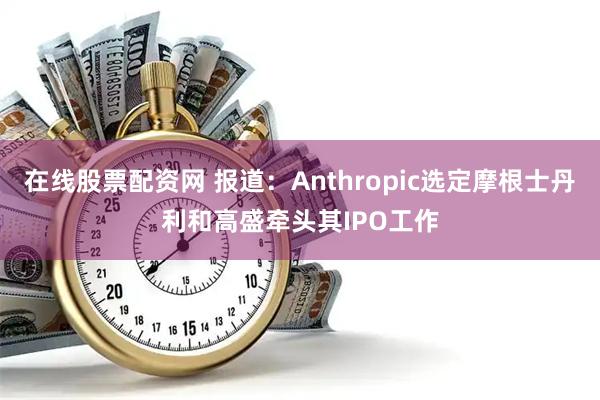 在线股票配资网 报道：Anthropic选定摩根士丹利和高盛牵头其IPO工作